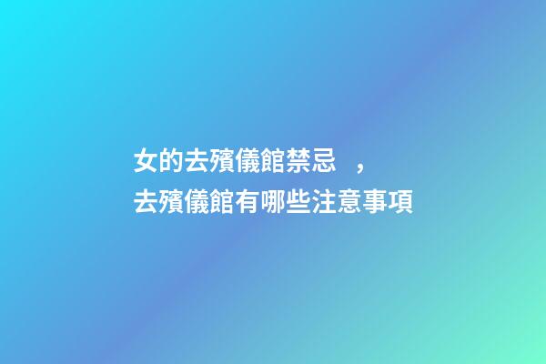 女的去殯儀館禁忌，去殯儀館有哪些注意事項